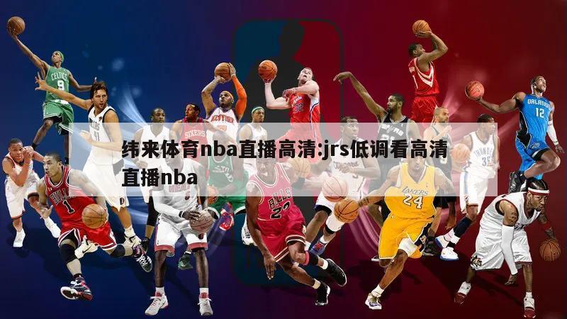 纬来体育nba直播高清:jrs低调看高清直播nba