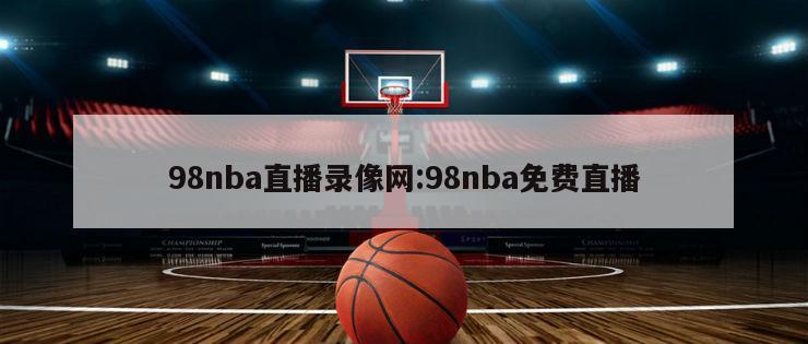 98nba直播录像网:98nba免费直播