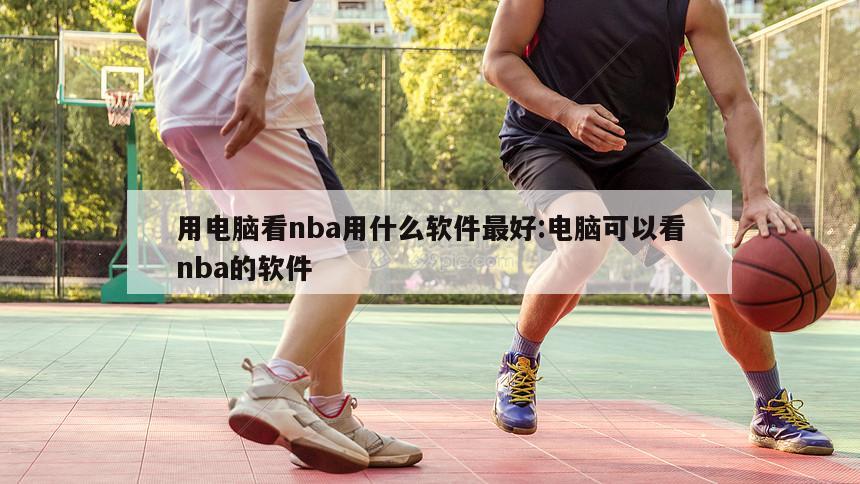 用电脑看nba用什么软件最好:电脑可以看nba的软件