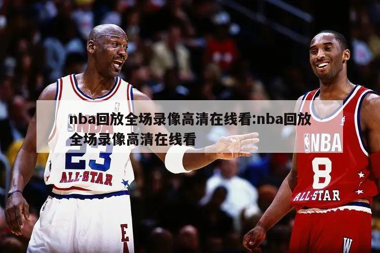 nba回放全场录像高清在线看:nba回放全场录像高清在线看