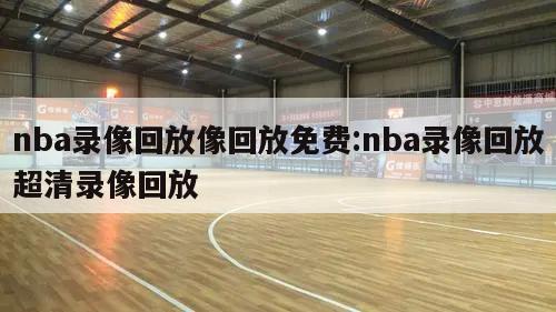 nba录像回放像回放免费:nba录像回放超清录像回放