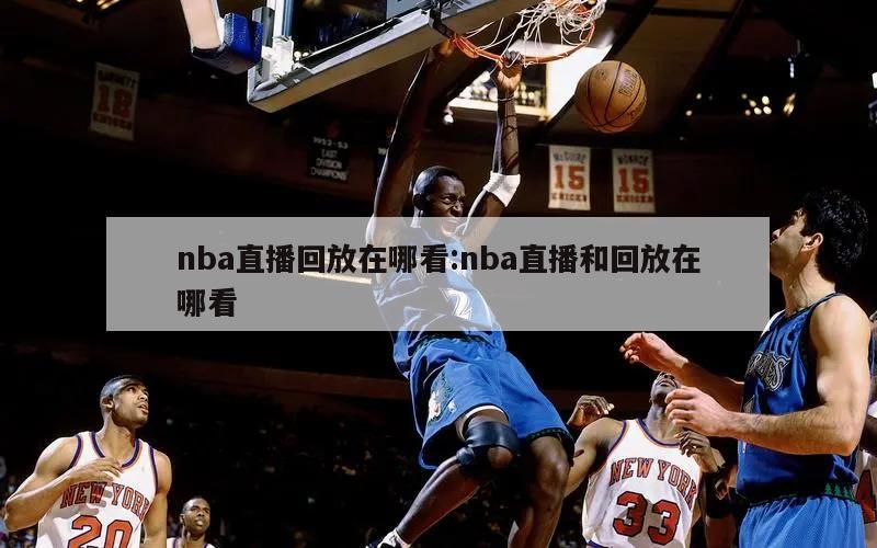 nba直播回放在哪看:nba直播和回放在哪看