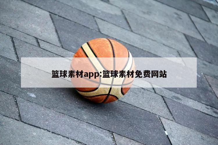 篮球素材app:篮球素材免费网站