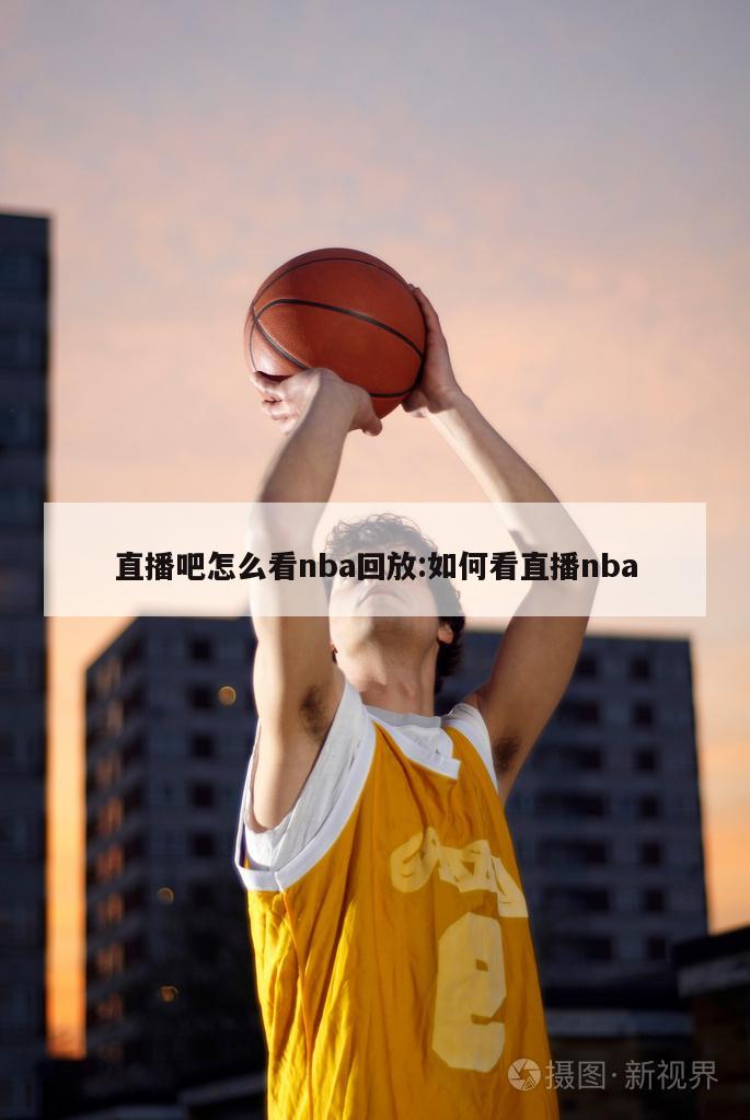 直播吧怎么看nba回放:如何看直播nba