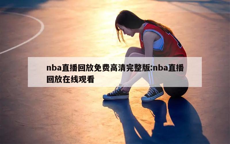 nba直播回放免费高清完整版:nba直播回放在线观看