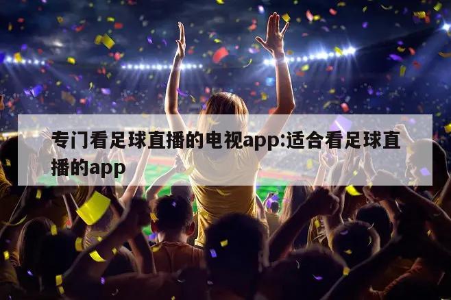 专门看足球直播的电视app:适合看足球直播的app