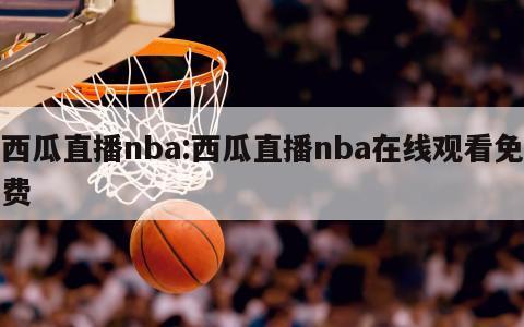 西瓜直播nba:西瓜直播nba在线观看免费