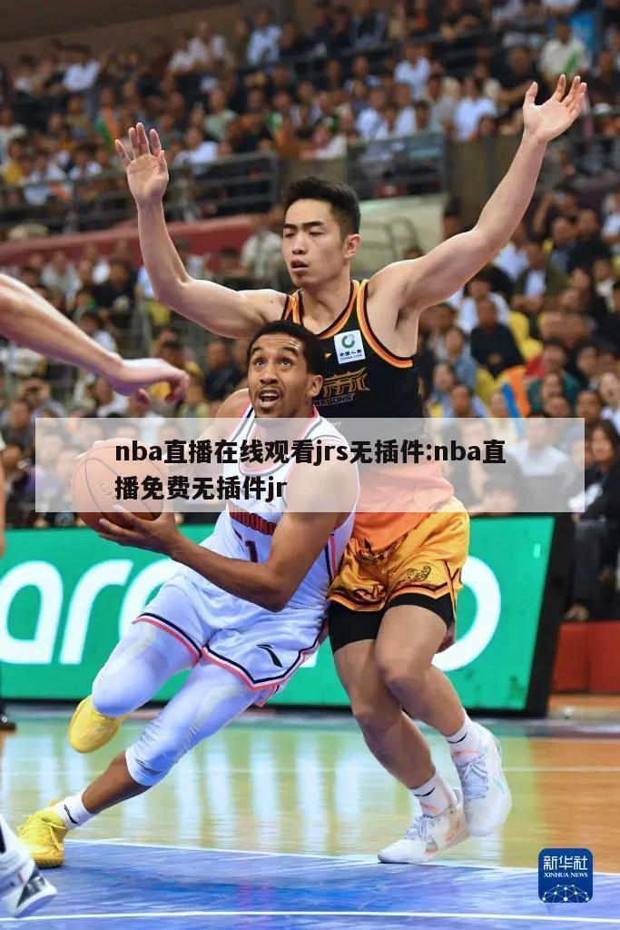 nba直播在线观看jrs无插件:nba直播免费无插件jr