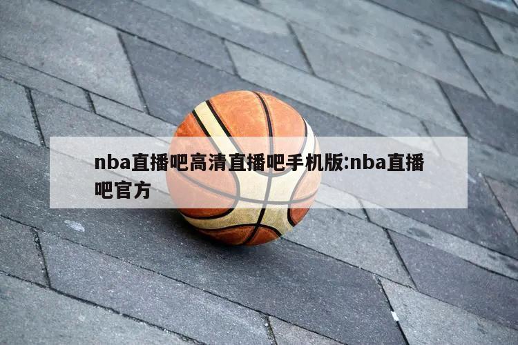 nba直播吧高清直播吧手机版:nba直播吧官方