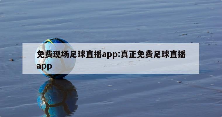 免费现场足球直播app:真正免费足球直播app