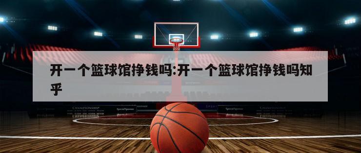 开一个篮球馆挣钱吗:开一个篮球馆挣钱吗知乎