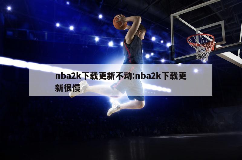 nba2k下载更新不动:nba2k下载更新很慢